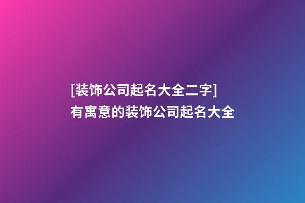 [装饰公司起名大全二字]有寓意的装饰公司起名大全-第1张-公司起名-玄机派